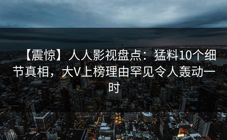 【震惊】人人影视盘点：猛料10个细节真相，大V上榜理由罕见令人轰动一时
