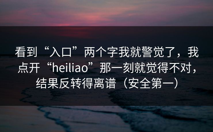 看到“入口”两个字我就警觉了，我点开“heiliao”那一刻就觉得不对，结果反转得离谱（安全第一）