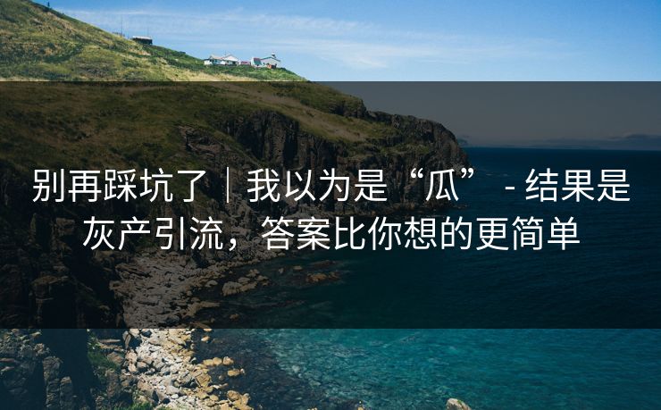 别再踩坑了|我以为是“瓜” - 结果是灰产引流,答案比你想的更简单 别再踩坑了|我以为是“瓜” - 结果是灰产引流,答案比你想的更简单