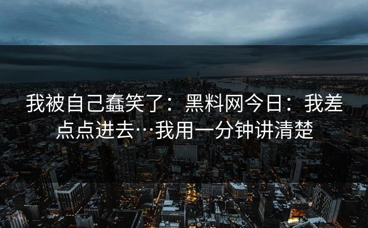 详细阅读:我被自己蠢笑了:黑料网今日:我差点点进去…我用一分钟讲清楚 我被自己蠢笑了:黑料网今日:我差点点进去…我用一分钟讲清楚