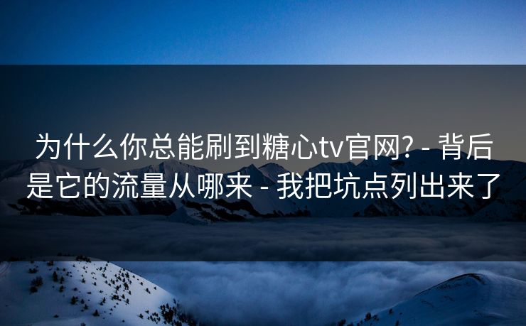 详细阅读:为什么你总能刷到糖心tv官网? - 背后是它的流量从哪来 - 我把坑点列出来了 为什么你总能刷到糖心tv官网? - 背后是它的流量从哪来 - 我把坑点列出来了