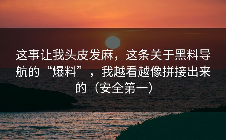 这事让我头皮发麻，这条关于黑料导航的“爆料”，我越看越像拼接出来的（安全第一）