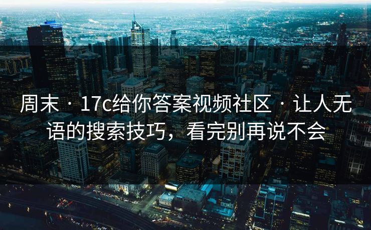 周末 · 17c给你答案视频社区 · 让人无语的搜索技巧,看完别再说不会