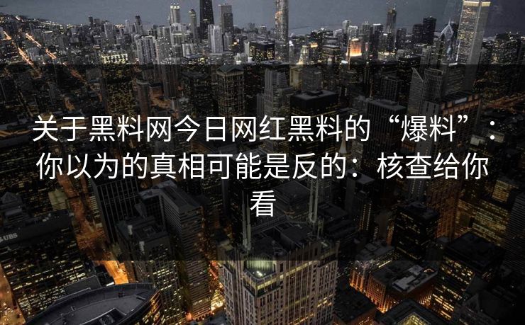 关于黑料网今日网红黑料的“爆料”：你以为的真相可能是反的：核查给你看