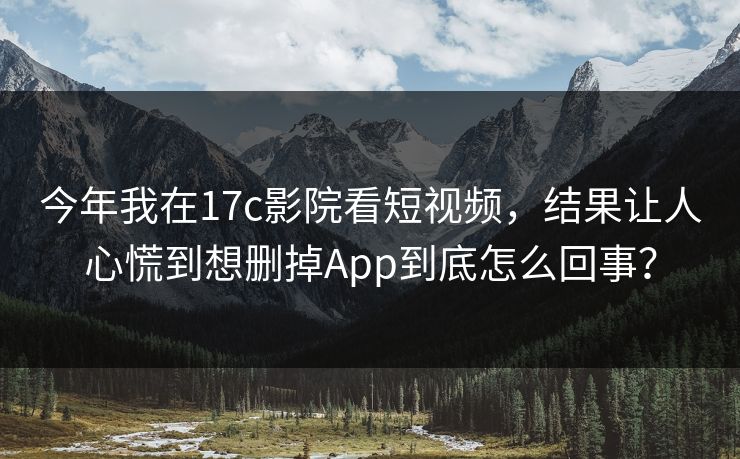 今年我在17c影院看短视频,结果让人心慌到想删掉App到底怎么回事?
