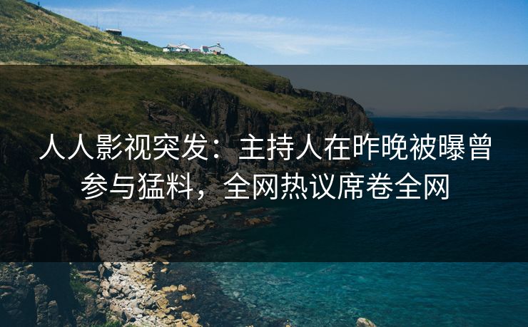 人人影视突发：主持人在昨晚被曝曾参与猛料，全网热议席卷全网
