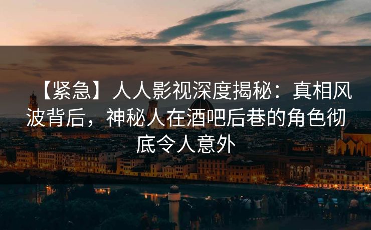 【紧急】人人影视深度揭秘：真相风波背后，神秘人在酒吧后巷的角色彻底令人意外