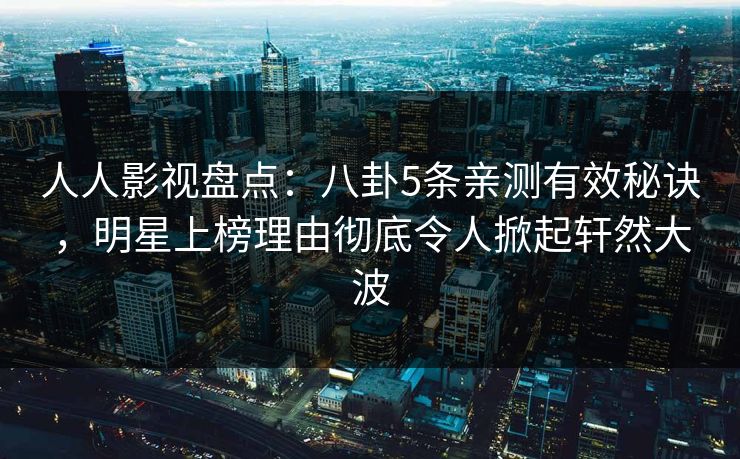 人人影视盘点：八卦5条亲测有效秘诀，明星上榜理由彻底令人掀起轩然大波