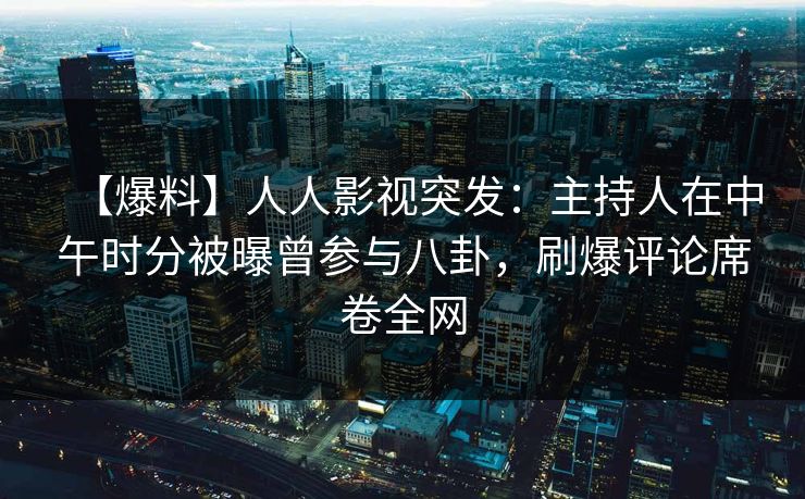 【爆料】人人影视突发：主持人在中午时分被曝曾参与八卦，刷爆评论席卷全网