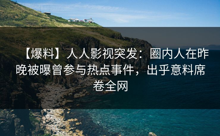 【爆料】人人影视突发：圈内人在昨晚被曝曾参与热点事件，出乎意料席卷全网