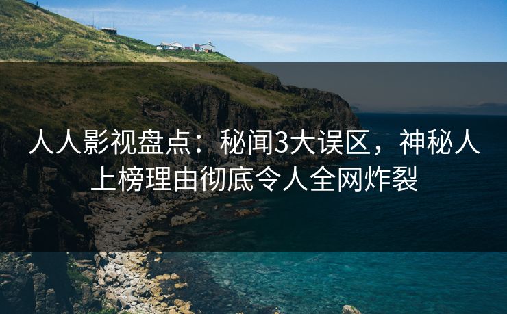人人影视盘点：秘闻3大误区，神秘人上榜理由彻底令人全网炸裂