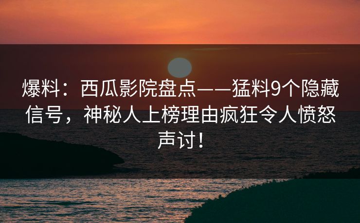 爆料：西瓜影院盘点——猛料9个隐藏信号，神秘人上榜理由疯狂令人愤怒声讨！