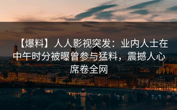 【爆料】人人影视突发：业内人士在中午时分被曝曾参与猛料，震撼人心席卷全网