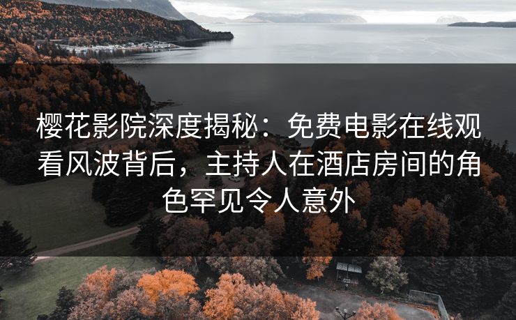 樱花影院深度揭秘：免费电影在线观看风波背后，主持人在酒店房间的角色罕见令人意外