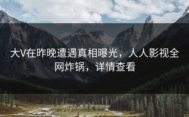 大V在昨晚遭遇真相曝光，人人影视全网炸锅，详情查看