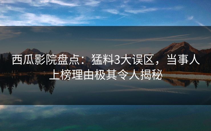 西瓜影院盘点：猛料3大误区，当事人上榜理由极其令人揭秘