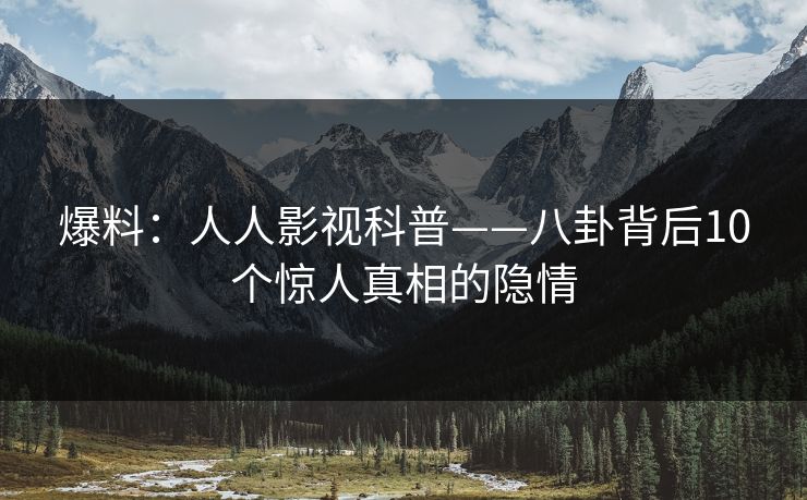 爆料：人人影视科普——八卦背后10个惊人真相的隐情