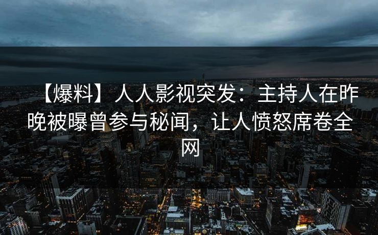 【爆料】人人影视突发：主持人在昨晚被曝曾参与秘闻，让人愤怒席卷全网