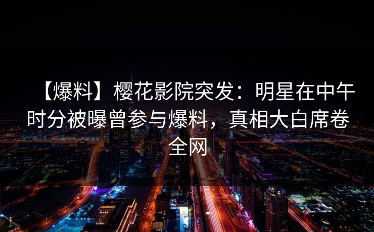 【爆料】樱花影院突发：明星在中午时分被曝曾参与爆料，真相大白席卷全网