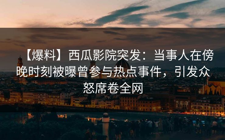 【爆料】西瓜影院突发：当事人在傍晚时刻被曝曾参与热点事件，引发众怒席卷全网