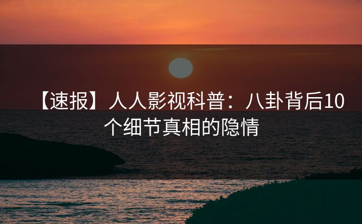 【速报】人人影视科普：八卦背后10个细节真相的隐情