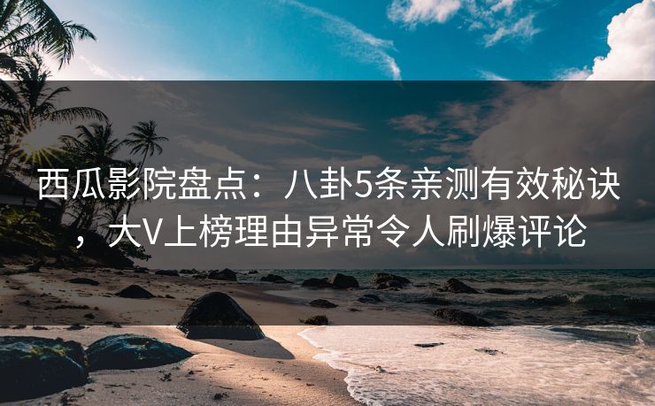 西瓜影院盘点：八卦5条亲测有效秘诀，大V上榜理由异常令人刷爆评论