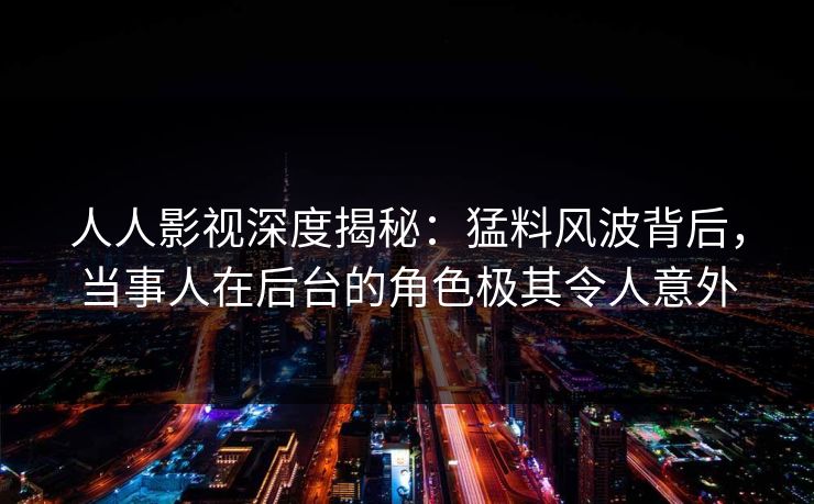 人人影视深度揭秘：猛料风波背后，当事人在后台的角色极其令人意外