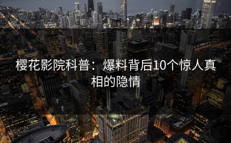 樱花影院科普：爆料背后10个惊人真相的隐情