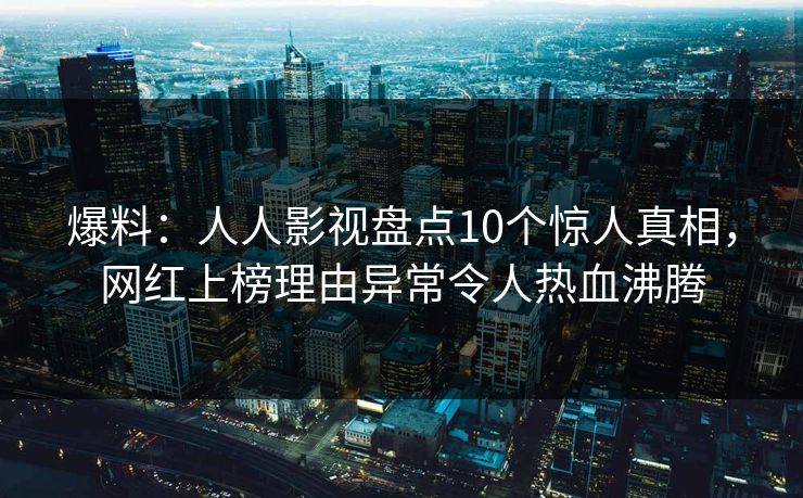 爆料：人人影视盘点10个惊人真相，网红上榜理由异常令人热血沸腾