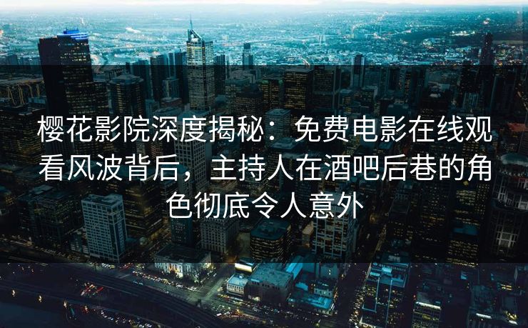 樱花影院深度揭秘：免费电影在线观看风波背后，主持人在酒吧后巷的角色彻底令人意外