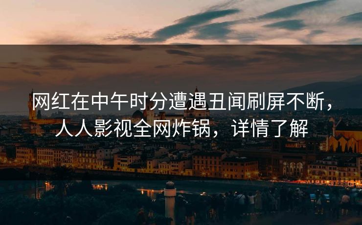 网红在中午时分遭遇丑闻刷屏不断，人人影视全网炸锅，详情了解