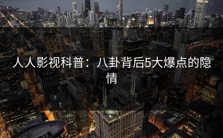 人人影视科普：八卦背后5大爆点的隐情