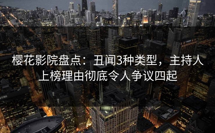 樱花影院盘点：丑闻3种类型，主持人上榜理由彻底令人争议四起