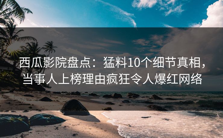 西瓜影院盘点：猛料10个细节真相，当事人上榜理由疯狂令人爆红网络