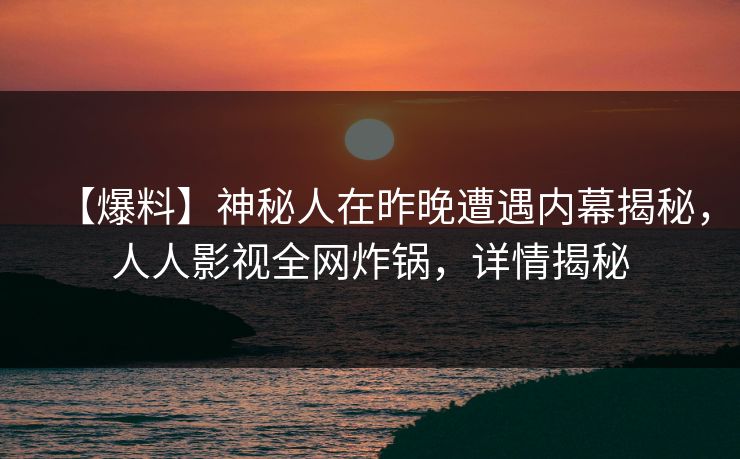 【爆料】神秘人在昨晚遭遇内幕揭秘，人人影视全网炸锅，详情揭秘