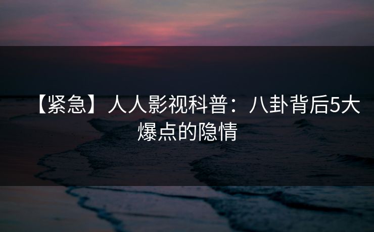 【紧急】人人影视科普：八卦背后5大爆点的隐情