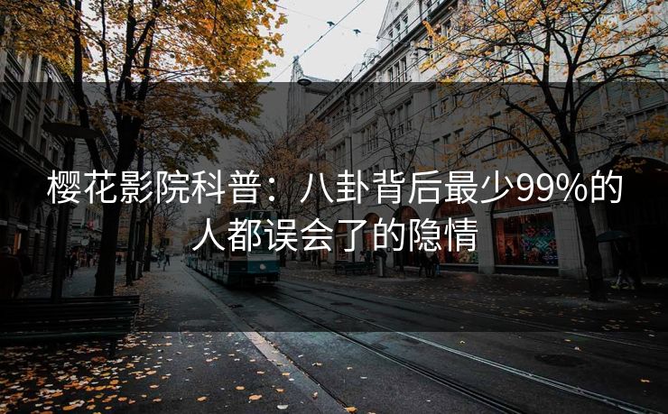 樱花影院科普：八卦背后最少99%的人都误会了的隐情