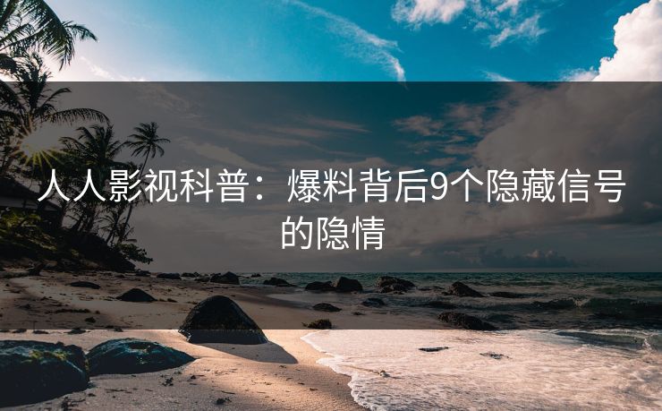 人人影视科普：爆料背后9个隐藏信号的隐情