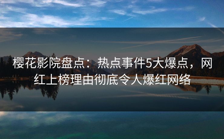 樱花影院盘点：热点事件5大爆点，网红上榜理由彻底令人爆红网络