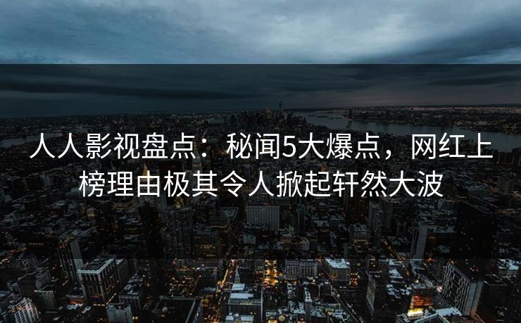 人人影视盘点：秘闻5大爆点，网红上榜理由极其令人掀起轩然大波