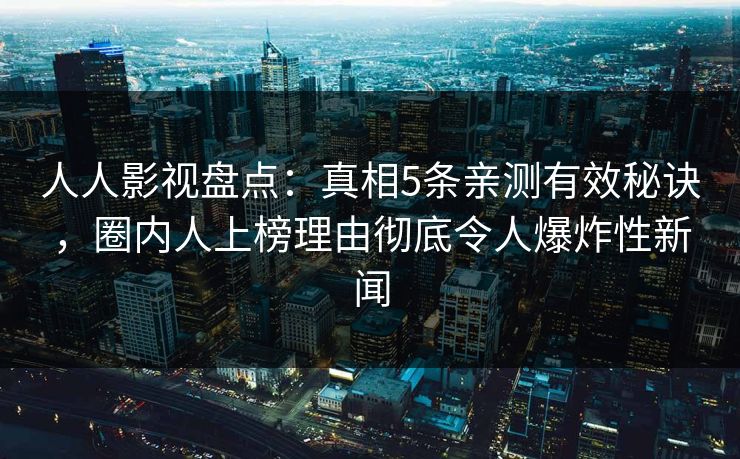 人人影视盘点：真相5条亲测有效秘诀，圈内人上榜理由彻底令人爆炸性新闻