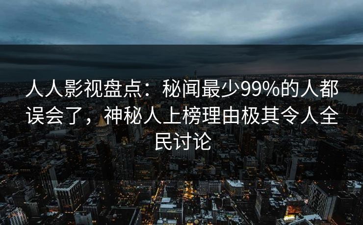 人人影视盘点：秘闻最少99%的人都误会了，神秘人上榜理由极其令人全民讨论