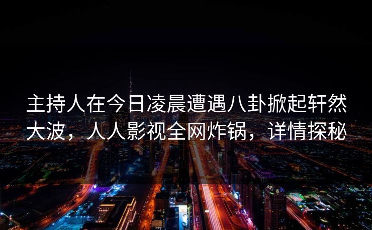 主持人在今日凌晨遭遇八卦掀起轩然大波，人人影视全网炸锅，详情探秘