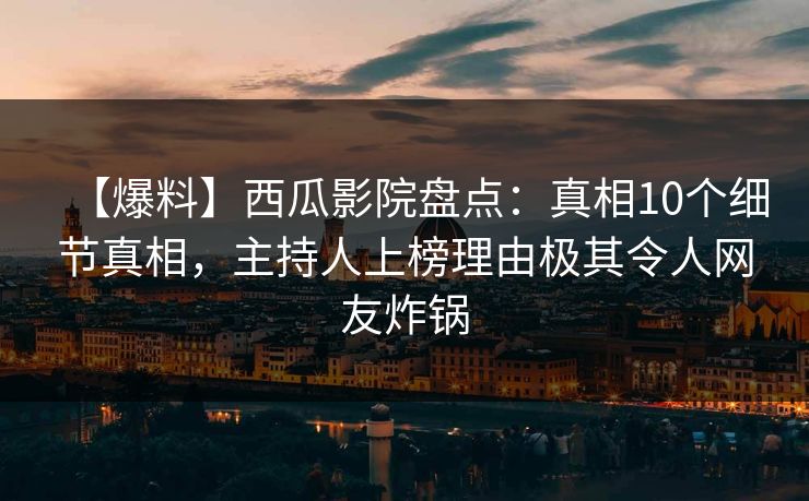 【爆料】西瓜影院盘点：真相10个细节真相，主持人上榜理由极其令人网友炸锅