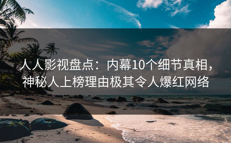 人人影视盘点：内幕10个细节真相，神秘人上榜理由极其令人爆红网络