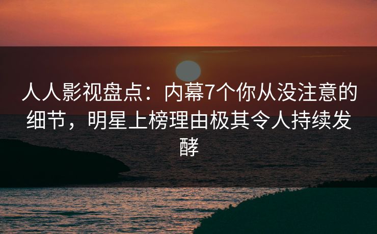 人人影视盘点：内幕7个你从没注意的细节，明星上榜理由极其令人持续发酵