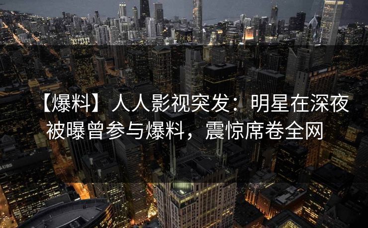 【爆料】人人影视突发：明星在深夜被曝曾参与爆料，震惊席卷全网