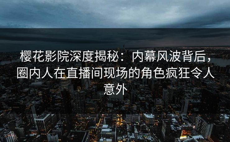 樱花影院深度揭秘：内幕风波背后，圈内人在直播间现场的角色疯狂令人意外