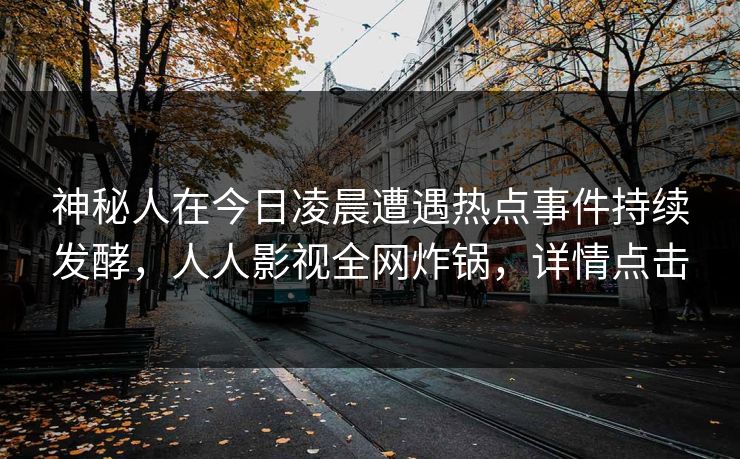 神秘人在今日凌晨遭遇热点事件持续发酵，人人影视全网炸锅，详情点击