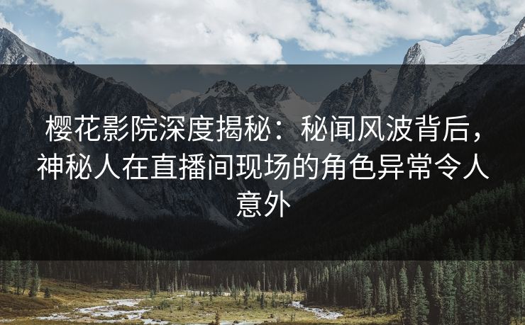 樱花影院深度揭秘：秘闻风波背后，神秘人在直播间现场的角色异常令人意外